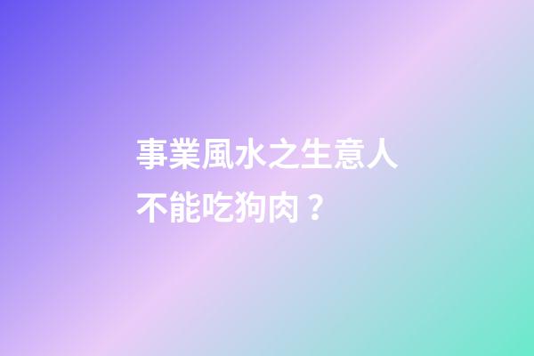 事業風水之生意人不能吃狗肉？